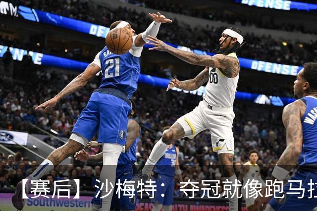 【赛后】沙梅特：夺冠就像跑马拉松 布伦森是划时代的伟大