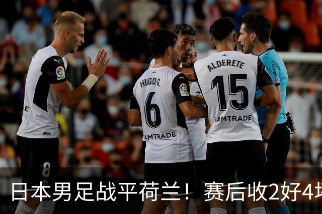 日本男足战平荷兰！赛后收2好4坏消息！防空能力太差了 他们走不远的