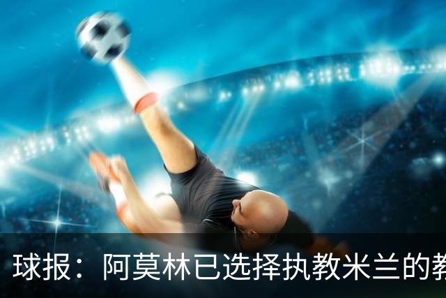 球报：阿莫林已选择执教米兰的教练组成员，将继续依仗自己的团队