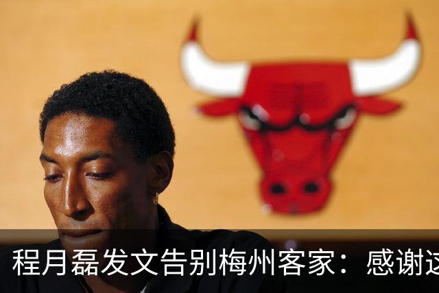 程月磊发文告别梅州客家：感谢这两年球迷支持